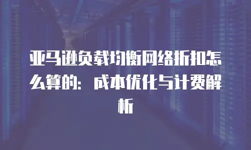 亚马逊负载均衡网络折扣怎么算的：成本优化与计费解析