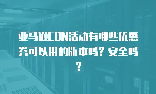 亚马逊CDN活动有哪些优惠券可以用的版本吗？安全吗？