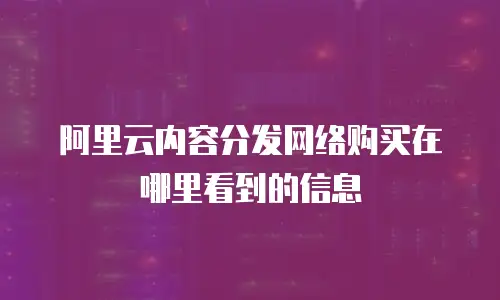 阿里云内容分发网络购买在哪里看到的信息