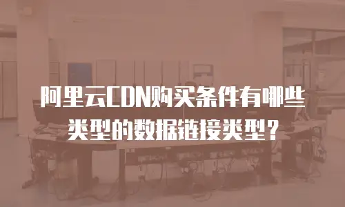 阿里云CDN购买条件有哪些类型的数据链接类型？