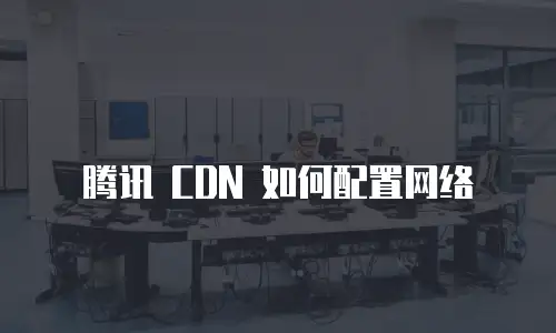 腾讯 CDN 如何配置网络