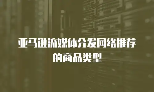 亚马逊流媒体分发网络推荐的商品类型
