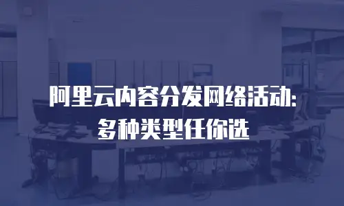 阿里云内容分发网络活动：多种类型任你选