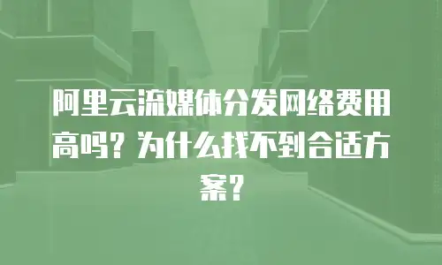 阿里云流媒体分发网络费用高吗？为什么找不到合适方案？