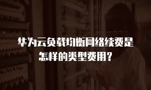 华为云负载均衡网络续费是怎样的类型费用？