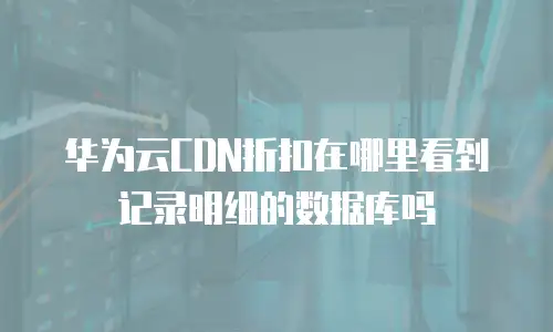 华为云CDN折扣在哪里看到记录明细的数据库吗
