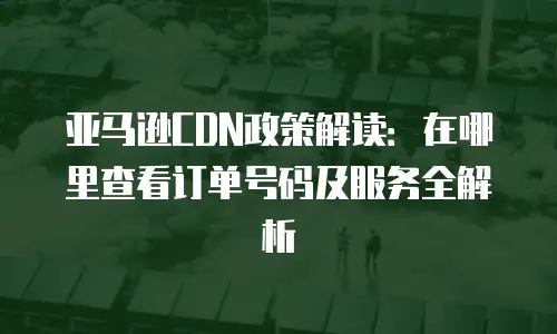 亚马逊CDN政策解读：在哪里查看订单号码及服务全解析