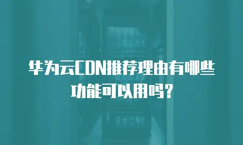 华为云CDN推荐理由有哪些功能可以用吗？