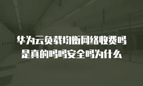 华为云负载均衡网络收费吗是真的吗吗安全吗为什么
