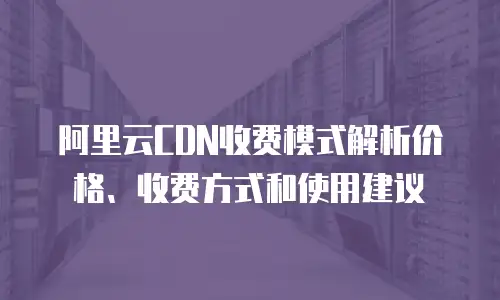 阿里云CDN收费模式解析价格、收费方式和使用建议