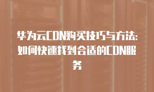 华为云CDN购买技巧与方法：如何快速找到合适的CDN服务