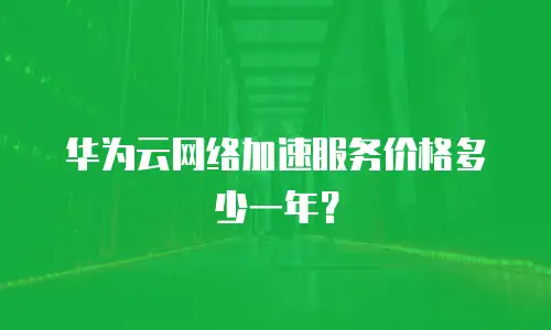 华为云网络加速服务价格多少一年？