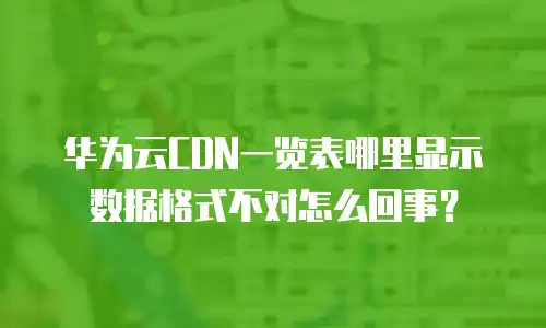 华为云CDN一览表哪里显示数据格式不对怎么回事？