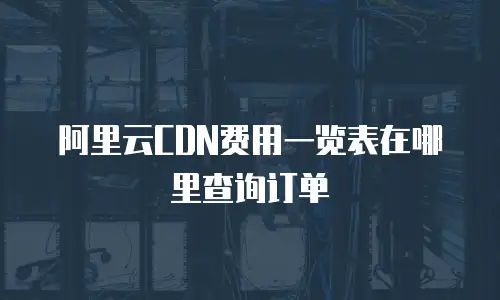 阿里云CDN费用一览表在哪里查询订单