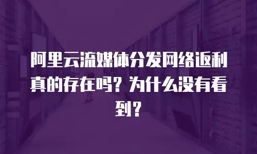 阿里云流媒体分发网络返利真的存在吗？为什么没有看到？