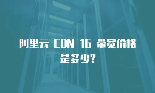 阿里云 CDN 1G 带宽价格是多少？