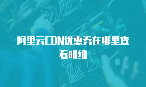 阿里云CDN优惠券在哪里查看明细