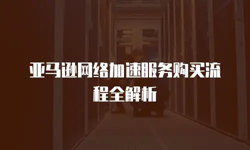 亚马逊网络加速服务购买流程全解析