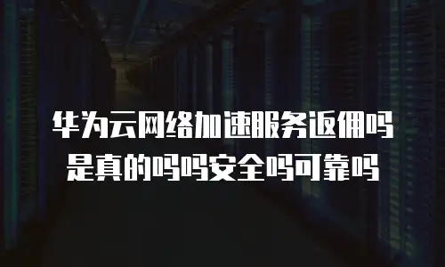 华为云网络加速服务返佣吗是真的吗吗安全吗可靠吗