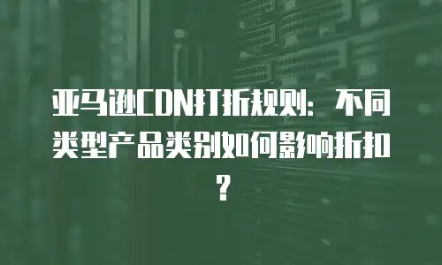 亚马逊CDN打折规则：不同类型产品类别如何影响折扣？