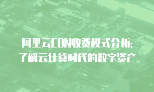 阿里云CDN收费模式分析: 了解云计算时代的数字资产