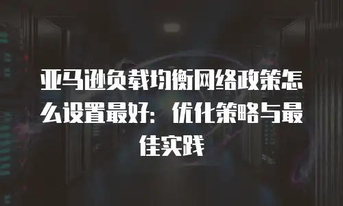 亚马逊负载均衡网络政策怎么设置最好：优化策略与最佳实践