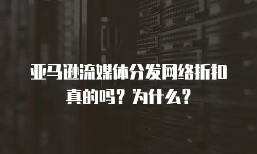 亚马逊流媒体分发网络折扣真的吗？为什么？