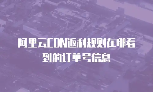 阿里云CDN返利规则在哪看到的订单号信息