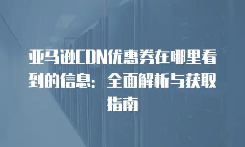 亚马逊CDN优惠券在哪里看到的信息：全面解析与获取指南