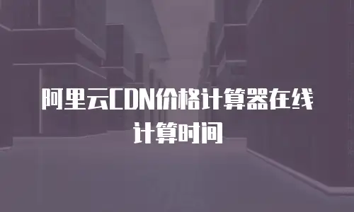 阿里云CDN价格计算器在线计算时间