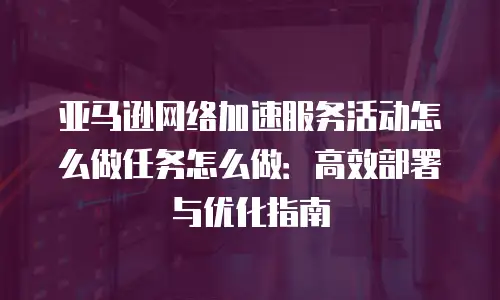 亚马逊网络加速服务活动怎么做任务怎么做：高效部署与优化指南