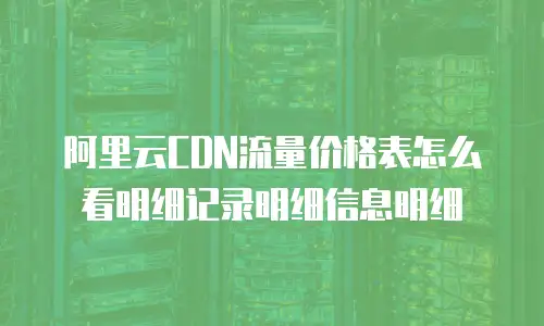 阿里云CDN流量价格表怎么看明细记录明细信息明细