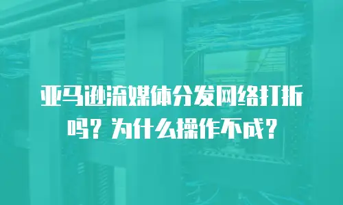 亚马逊流媒体分发网络打折吗？为什么操作不成？