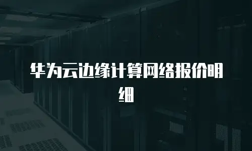 华为云边缘计算网络报价明细