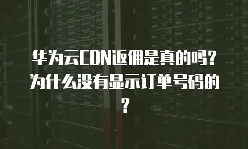 华为云CDN返佣是真的吗？为什么没有显示订单号码的？