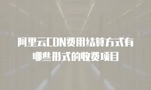阿里云CDN费用结算方式有哪些形式的收费项目