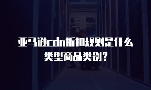 亚马逊cdn折扣规则是什么类型商品类别？