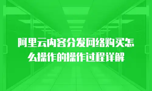 阿里云内容分发网络购买怎么操作的操作过程详解