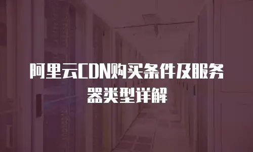阿里云CDN购买条件及服务器类型详解