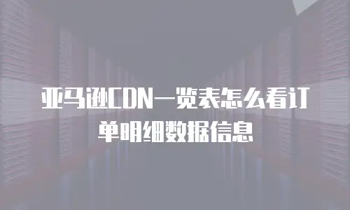 亚马逊CDN一览表怎么看订单明细数据信息