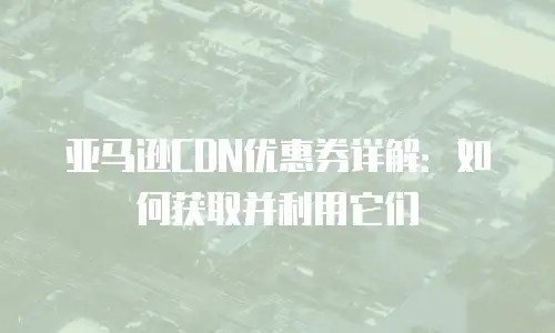 亚马逊CDN优惠券详解：如何获取并利用它们