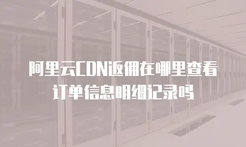 阿里云CDN返佣在哪里查看订单信息明细记录吗