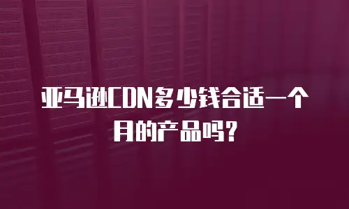 亚马逊CDN多少钱合适一个月的产品吗？