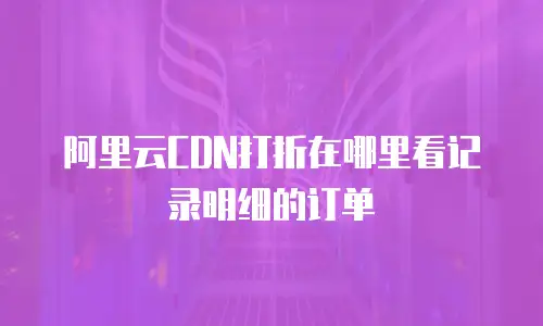 阿里云CDN打折在哪里看记录明细的订单