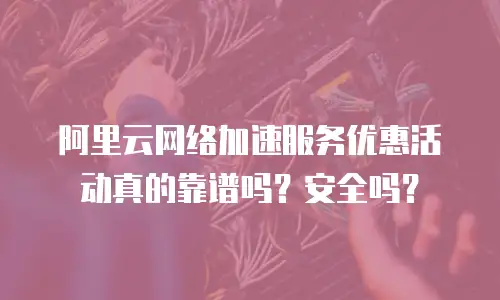 阿里云网络加速服务优惠活动真的靠谱吗？安全吗？