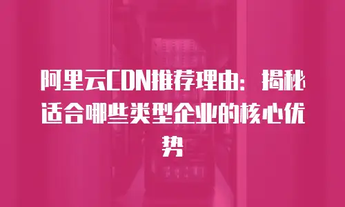 阿里云CDN推荐理由：揭秘适合哪些类型企业的核心优势