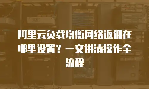 阿里云负载均衡网络返佣在哪里设置？一文讲清操作全流程