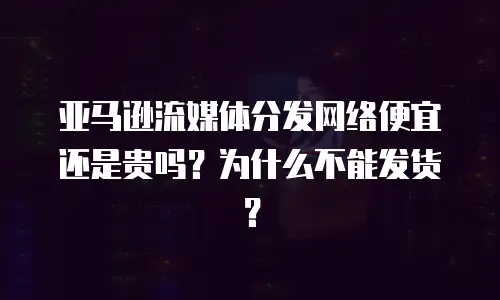 亚马逊流媒体分发网络便宜还是贵吗？为什么不能发货？