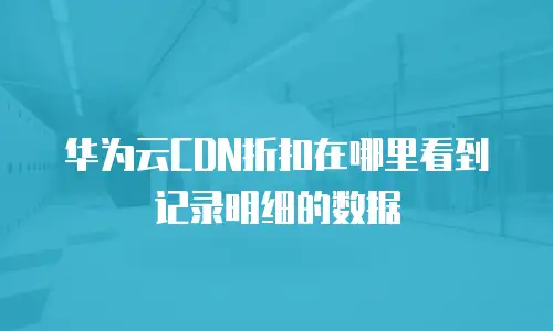 华为云CDN折扣在哪里看到记录明细的数据