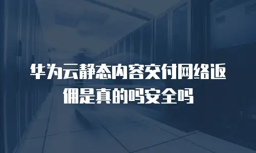华为云静态内容交付网络返佣是真的吗安全吗
